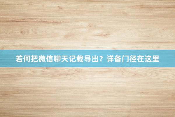 若何把微信聊天记载导出？详备门径在这里